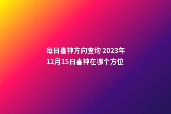 每日喜神方向查询 2023年12月15日喜神在哪个方位